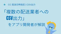 「複数の配送業者へのCSV出力」をアプリ開発者が解説
