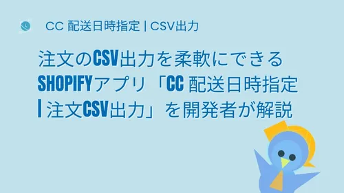 cover of 注文のCSV出力を柔軟にできるShopifyアプリ「CC 配送日時指定 | 注文CSV出力」を開発者が解説